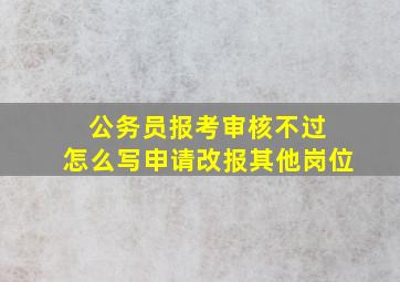 公务员报考审核不过 怎么写申请改报其他岗位